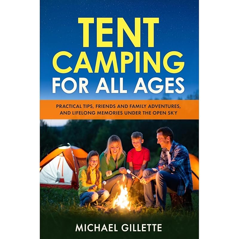Tent Camping Guide: Practical Tips for All Ages, Friends, Family Adventures, and Lifelong Memories