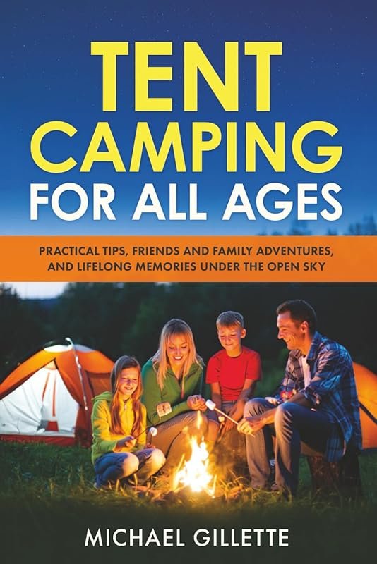 Tent Camping Guide: Practical Tips for All Ages, Friends, Family Adventures, and Lifelong Memories